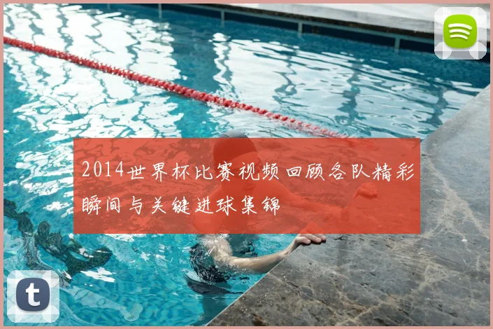2014世界杯比赛视频回顾各队精彩瞬间与关键进球集锦