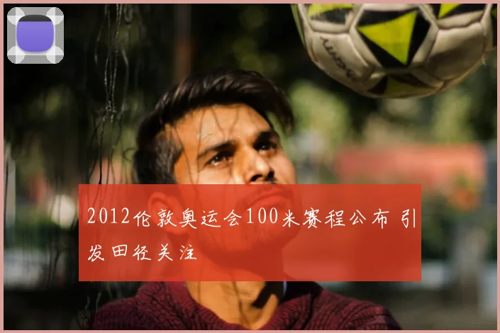 2012伦敦奥运会100米赛程公布 引发田径关注