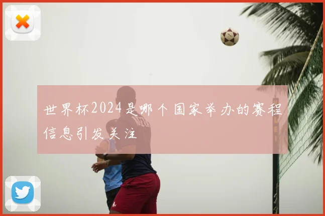 世界杯2024是哪个国家举办的赛程信息引发关注