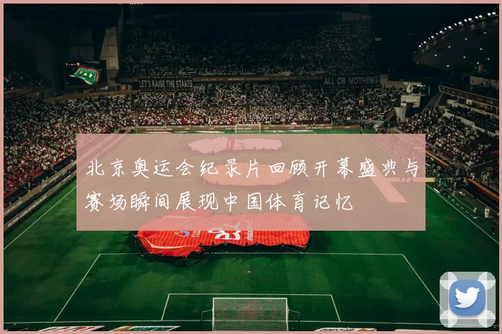 北京奥运会纪录片回顾开幕盛典与赛场瞬间展现中国体育记忆