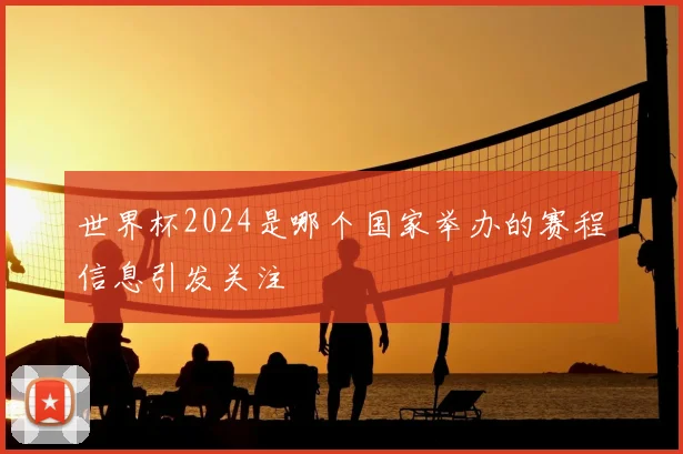 世界杯2024是哪个国家举办的赛程信息引发关注