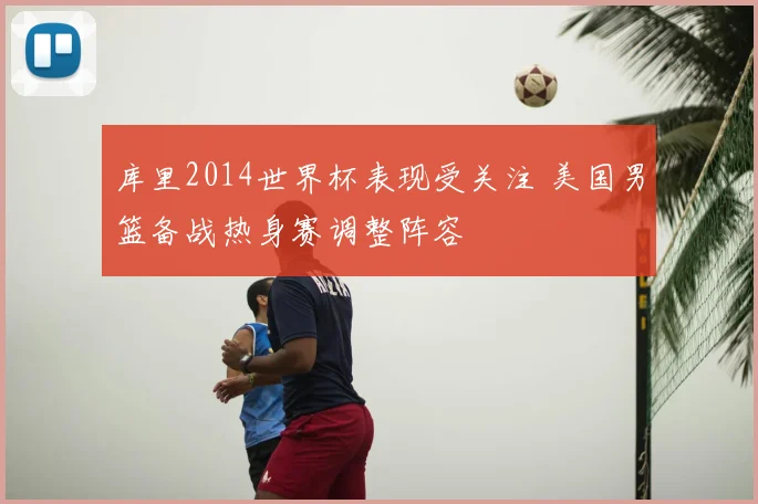 库里2014世界杯表现受关注 美国男篮备战热身赛调整阵容