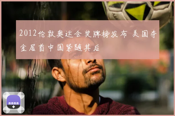 2012伦敦奥运会奖牌榜发布 美国夺金居首中国紧随其后