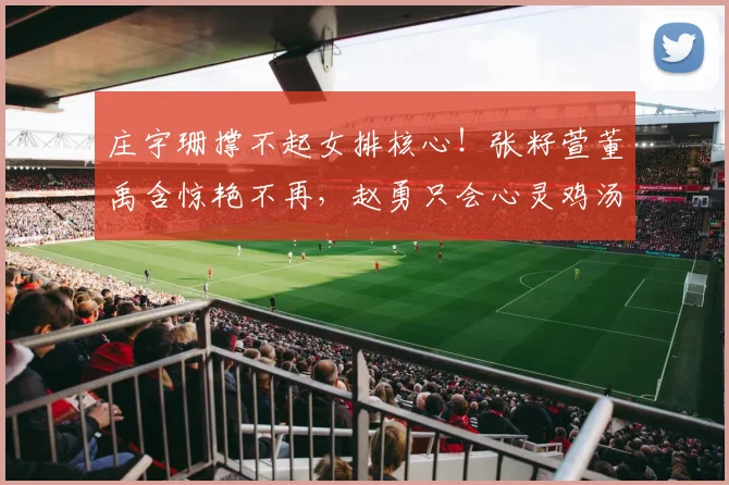 庄宇珊撑不起女排核心！张籽萱董禹含惊艳不再，赵勇只会心灵鸡汤