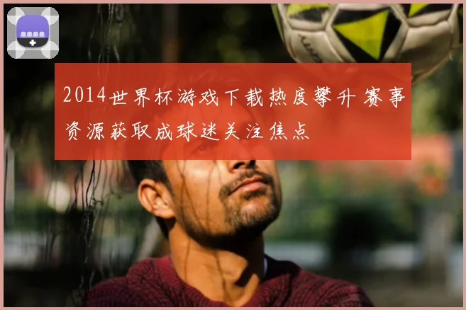 2014世界杯游戏下载热度攀升 赛事资源获取成球迷关注焦点