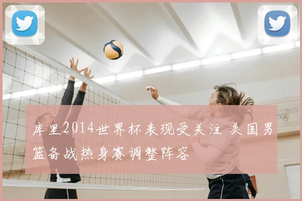 库里2014世界杯表现受关注 美国男篮备战热身赛调整阵容