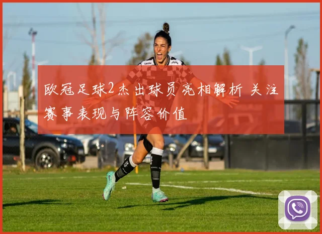 欧冠足球2杰出球员亮相解析 关注赛事表现与阵容价值