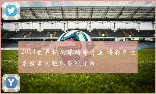 2014世界杯足球赔率升温 博彩市场看好多支强队争冠走向