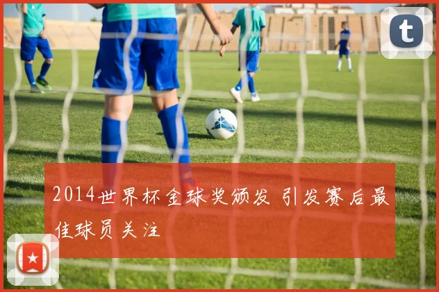 2014世界杯金球奖颁发 引发赛后最佳球员关注