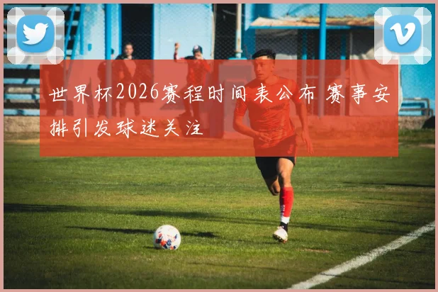 世界杯2026赛程时间表公布 赛事安排引发球迷关注