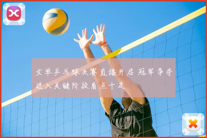 女单乒乓球决赛直播开启 冠军争夺进入关键阶段看点十足