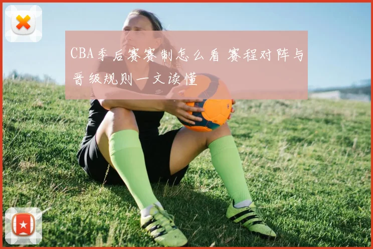 CBA季后赛赛制怎么看 赛程对阵与晋级规则一文读懂