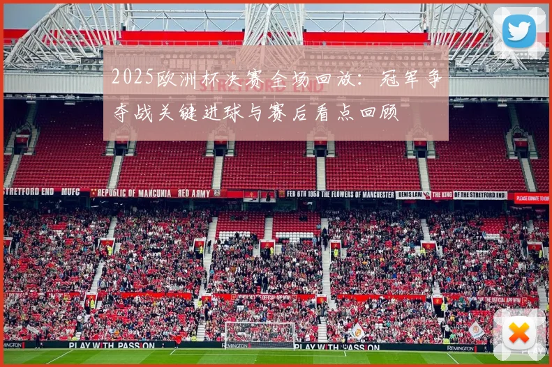 2025欧洲杯决赛全场回放：冠军争夺战关键进球与赛后看点回顾