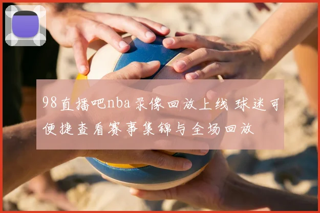 98直播吧nba录像回放上线 球迷可便捷查看赛事集锦与全场回放