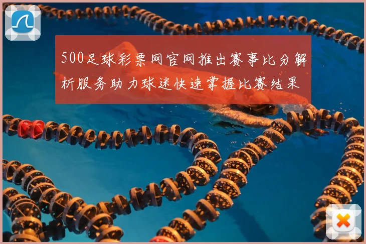 500足球彩票网官网推出赛事比分解析服务助力球迷快速掌握比赛结果