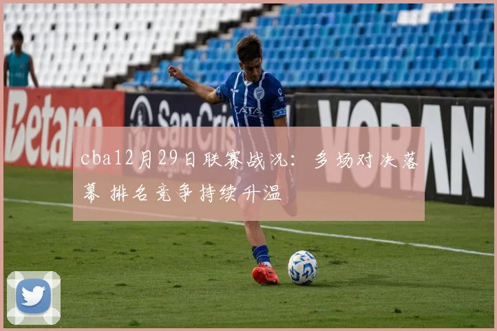 cba12月29日联赛战况：多场对决落幕 排名竞争持续升温