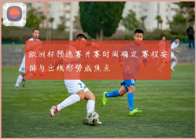 欧洲杯预选赛开赛时间确定 赛程安排与出线形势成焦点
