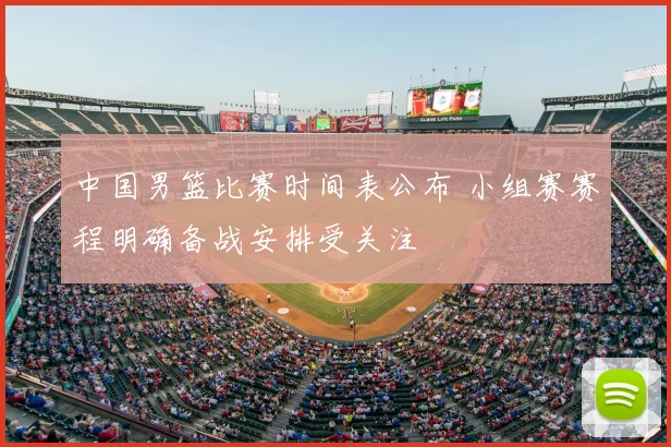 中国男篮比赛时间表公布 小组赛赛程明确备战安排受关注