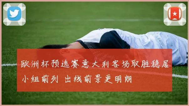 欧洲杯预选赛意大利客场取胜稳居小组前列 出线前景更明朗