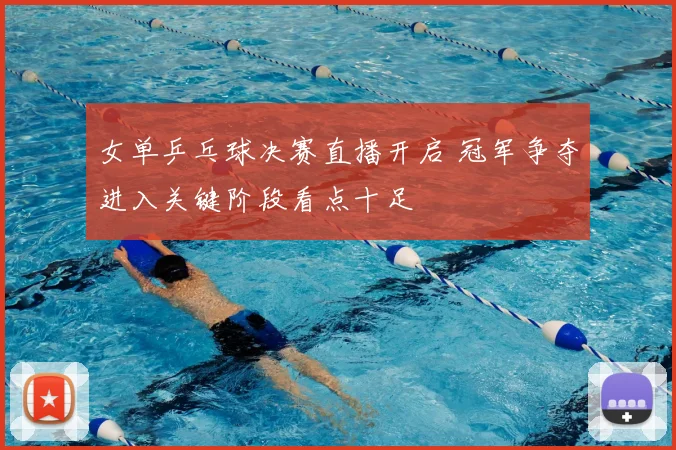 女单乒乓球决赛直播开启 冠军争夺进入关键阶段看点十足