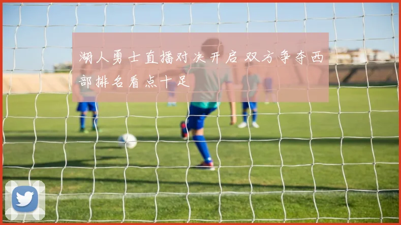 湖人勇士直播对决开启 双方争夺西部排名看点十足