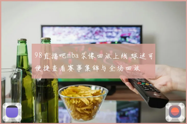 98直播吧nba录像回放上线 球迷可便捷查看赛事集锦与全场回放