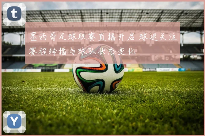 墨西哥足球联赛直播开启 球迷关注赛程转播与球队状态变化