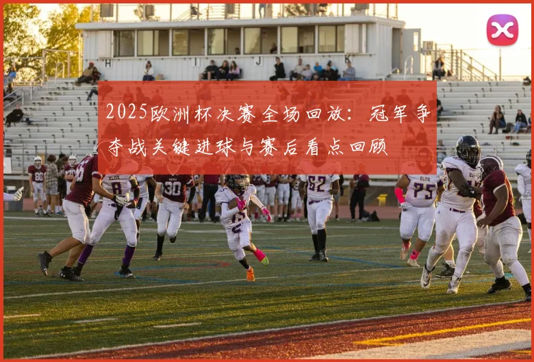 2025欧洲杯决赛全场回放：冠军争夺战关键进球与赛后看点回顾