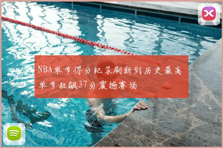 NBA单节得分纪录刷新到历史最高 单节狂飙37分震撼赛场