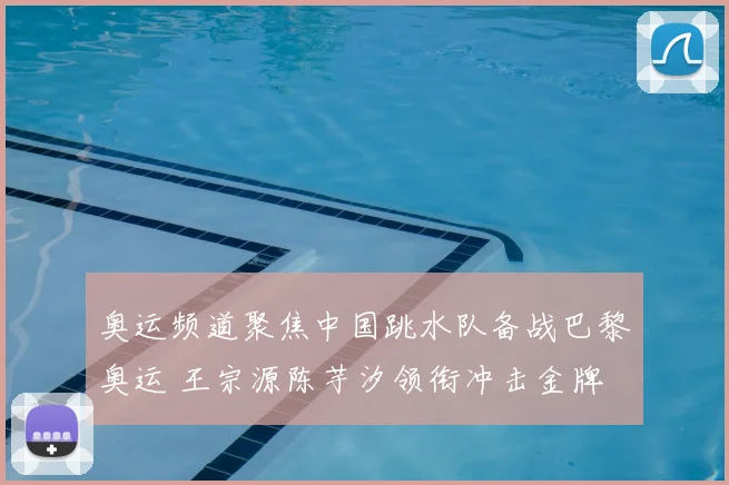 奥运频道聚焦中国跳水队备战巴黎奥运 王宗源陈芋汐领衔冲击金牌
