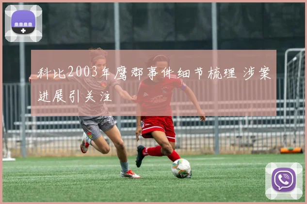 科比2003年鹰郡事件细节梳理 涉案进展引关注