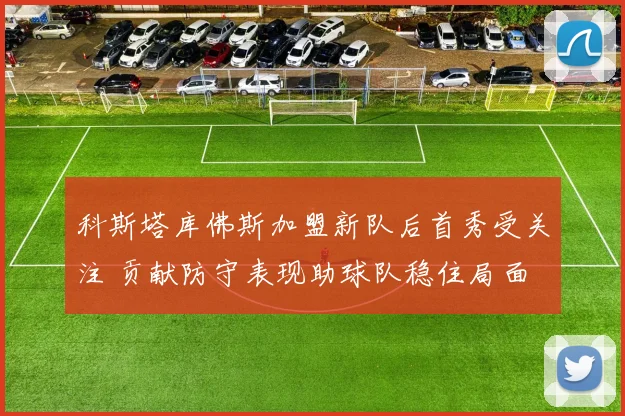 科斯塔库佛斯加盟新队后首秀受关注 贡献防守表现助球队稳住局面