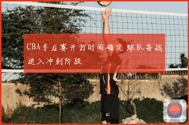 CBA季后赛开打时间确定 球队备战进入冲刺阶段