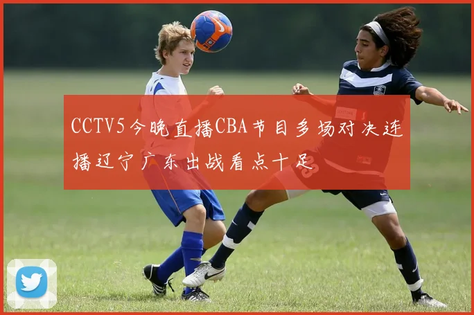CCTV5今晚直播CBA节目多场对决连播辽宁广东出战看点十足