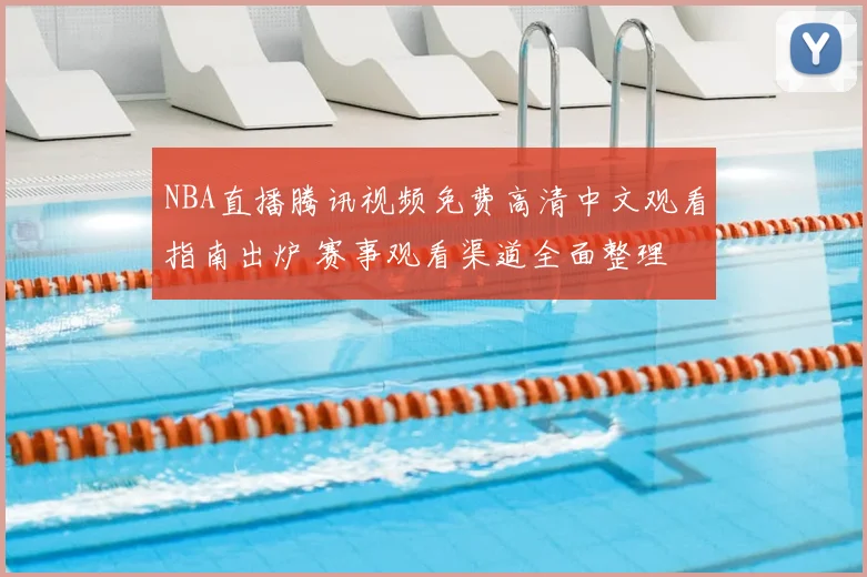 NBA直播腾讯视频免费高清中文观看指南出炉 赛事观看渠道全面整理