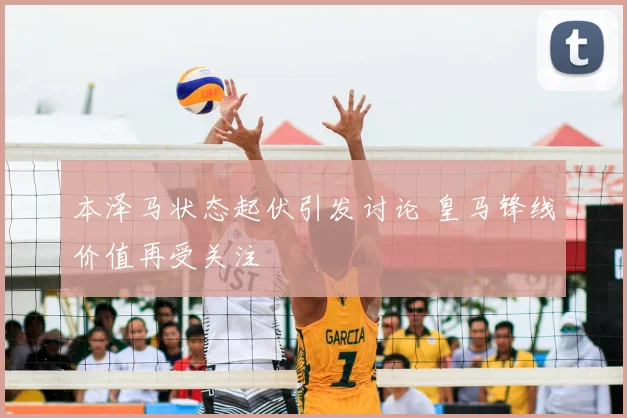 本泽马状态起伏引发讨论 皇马锋线价值再受关注