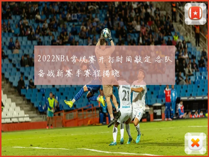 2022NBA常规赛开打时间敲定 各队备战新赛季赛程揭晓