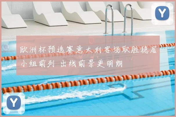 欧洲杯预选赛意大利客场取胜稳居小组前列 出线前景更明朗