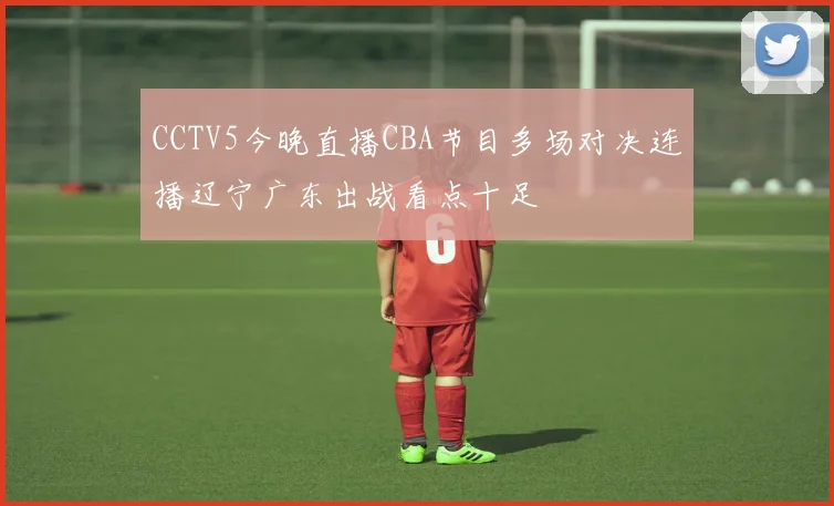 CCTV5今晚直播CBA节目多场对决连播辽宁广东出战看点十足