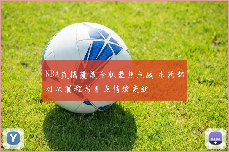 NBA直播覆盖全联盟焦点战 东西部对决赛程与看点持续更新