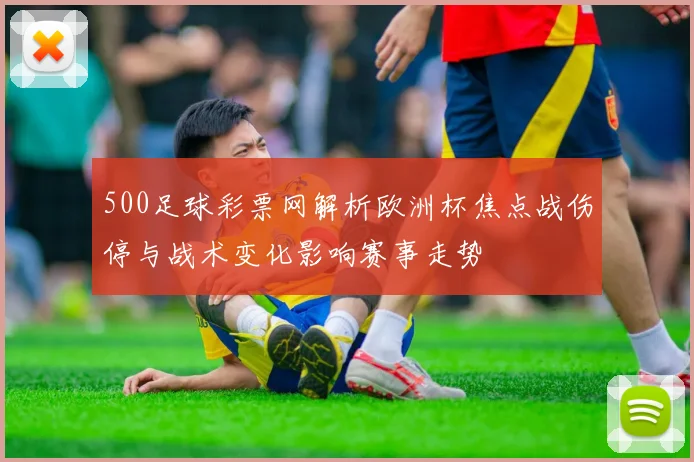 500足球彩票网解析欧洲杯焦点战伤停与战术变化影响赛事走势