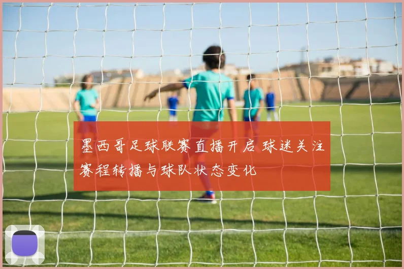 墨西哥足球联赛直播开启 球迷关注赛程转播与球队状态变化