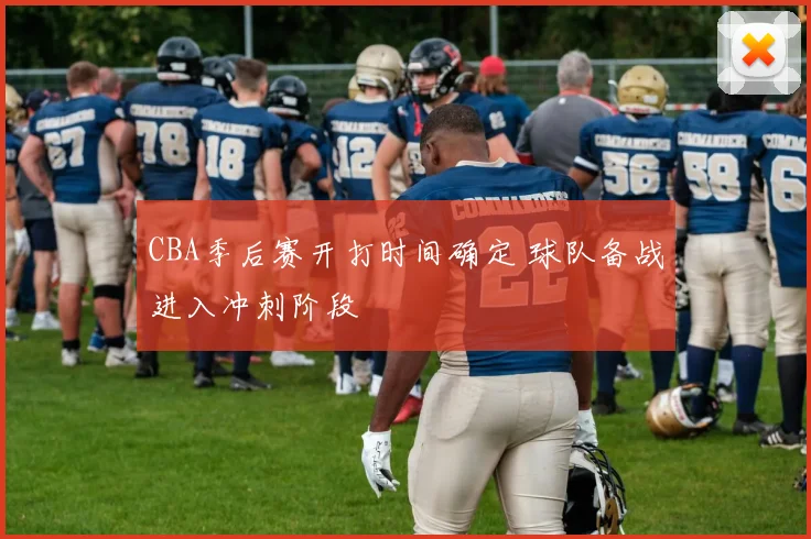 CBA季后赛开打时间确定 球队备战进入冲刺阶段
