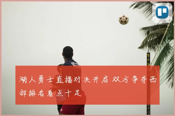 湖人勇士直播对决开启 双方争夺西部排名看点十足