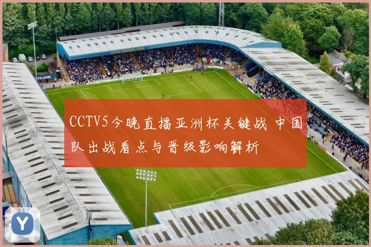 CCTV5今晚直播亚洲杯关键战 中国队出战看点与晋级影响解析