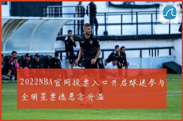 2022NBA官网投票入口开启球迷参与全明星票选悬念升温